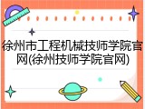 徐州市工程机械技师学院官网(徐州技师学院官网)