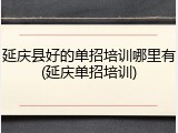延庆县好的单招培训哪里有(延庆单招培训)