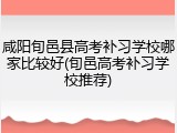 咸阳旬邑县高考补习学校哪家比较好(旬邑高考补习学校推荐)