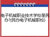 电子机械职业技术学校是民办?(民办电子机械职校)