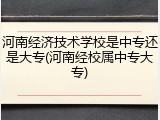 河南经济技术学校是中专还是大专(河南经校属中专大专)