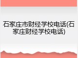 石家庄市财经学校电话(石家庄财经学校电话)