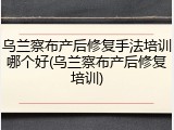 乌兰察布产后修复手法培训哪个好(乌兰察布产后修复培训)