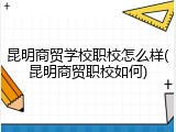 昆明商贸学校职校怎么样(昆明商贸职校如何)