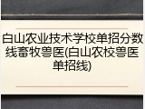 白山农业技术学校单招分数线畜牧兽医(白山农校兽医单招线)