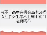 考不上高中有机会当老师吗女生("女生考不上高中能当老师吗")