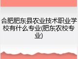 合肥肥东县农业技术职业学校有什么专业(肥东农校专业)