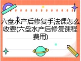 六盘水产后修复手法课怎么收费(六盘水产后修复课程费用)