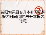 咸阳旬邑县专升本补习机构报名时间(旬邑专升本报名时间)