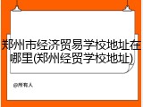 郑州市经济贸易学校地址在哪里(郑州经贸学校地址)