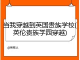 当我穿越到英国贵族学校(英伦贵族学园穿越)