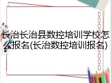 长治长治县数控培训学校怎么报名(长治数控培训报名)