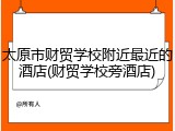 太原市财贸学校附近最近的酒店(财贸学校旁酒店)