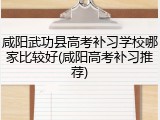 咸阳武功县高考补习学校哪家比较好(咸阳高考补习推荐)