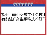 考不上高中女孩学什么技术有前途("女生学啥技术好")
