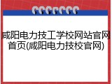 咸阳电力技工学校网站官网首页(咸阳电力技校官网)