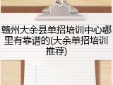 赣州大余县单招培训中心哪里有靠谱的(大余单招培训推荐)