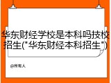 华东财经学校是本科吗技校招生("华东财经本科招生")