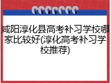 咸阳淳化县高考补习学校哪家比较好(淳化高考补习学校推荐)