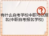 有什么自考学校中职可以报名(中职自考报名学校)