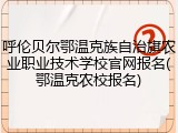 呼伦贝尔鄂温克族自治旗农业职业技术学校官网报名(鄂温克农校报名)