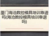 厦门海沧数控模具培训靠谱吗(海沧数控模具培训靠谱吗)