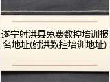 遂宁射洪县免费数控培训报名地址(射洪数控培训地址)