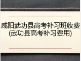咸阳武功县高考补习班收费(武功县高考补习费用)