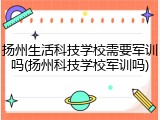 扬州生活科技学校需要军训吗(扬州科技学校军训吗)