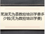 芜湖无为县数控培训学费多少钱(无为数控培训学费)