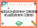 咸阳武功县高考补习推荐哪家(咸阳高考补习推荐)