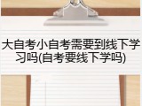 大自考小自考需要到线下学习吗(自考要线下学吗)