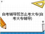 自考辅导班怎么考大专(自考大专辅导)