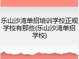 乐山沙湾单招培训学校正规学校有那些(乐山沙湾单招学校)