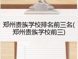 郑州贵族学校排名前三名(郑州贵族学校前三)