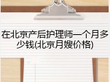 在北京产后护理师一个月多少钱(北京月嫂价格)
