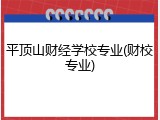 平顶山财经学校专业(财校专业)