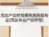 茂名产后修复哪家医院最专业(茂名专业产后修复)