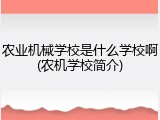 农业机械学校是什么学校啊(农机学校简介)