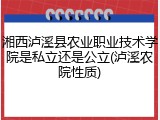 湘西泸溪县农业职业技术学院是私立还是公立(泸溪农院性质)