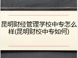 昆明财经管理学校中专怎么样(昆明财校中专如何)