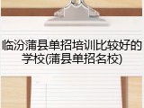 临汾蒲县单招培训比较好的学校(蒲县单招名校)