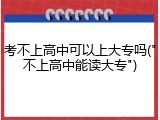考不上高中可以上大专吗("不上高中能读大专")