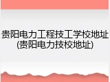 贵阳电力工程技工学校地址(贵阳电力技校地址)