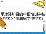平凉泾川县的单招培训学校排名(泾川单招学校排名)
