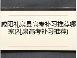 咸阳礼泉县高考补习推荐哪家(礼泉高考补习推荐)