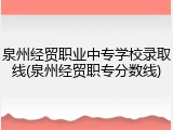 泉州经贸职业中专学校录取线(泉州经贸职专分数线)