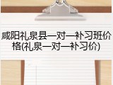咸阳礼泉县一对一补习班价格(礼泉一对一补习价)