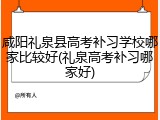 咸阳礼泉县高考补习学校哪家比较好(礼泉高考补习哪家好)