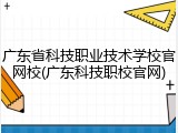 广东省科技职业技术学校官网校(广东科技职校官网)